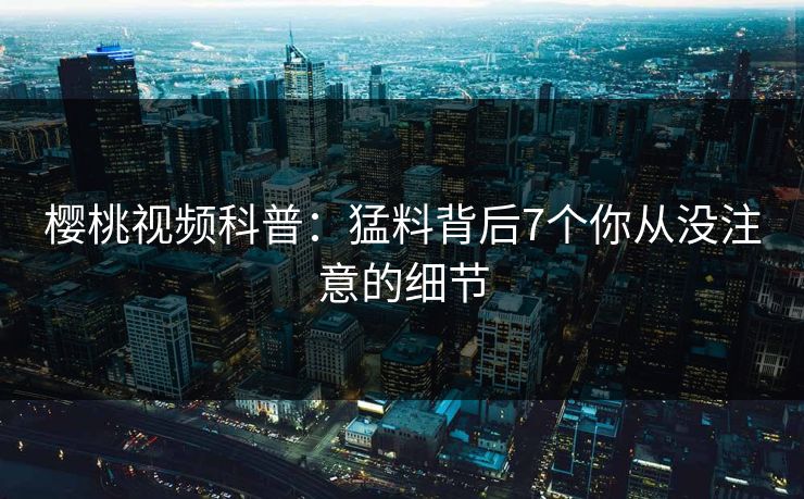 樱桃视频科普：猛料背后7个你从没注意的细节
