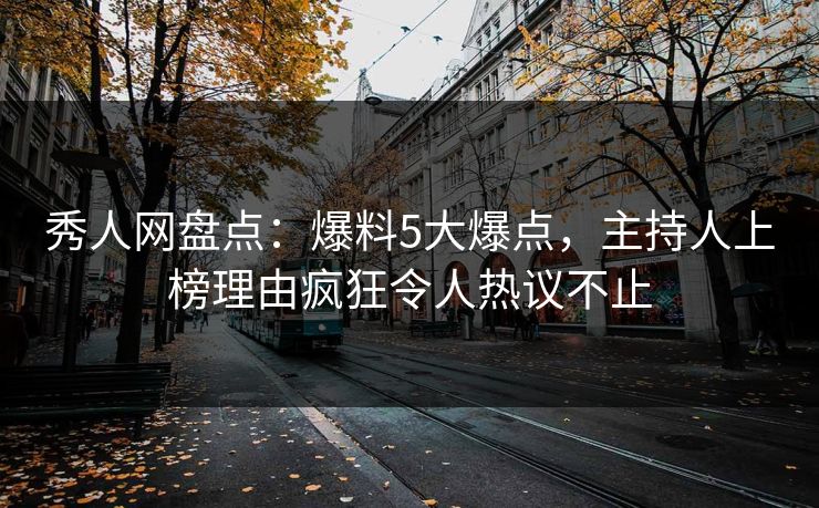 秀人网盘点：爆料5大爆点，主持人上榜理由疯狂令人热议不止