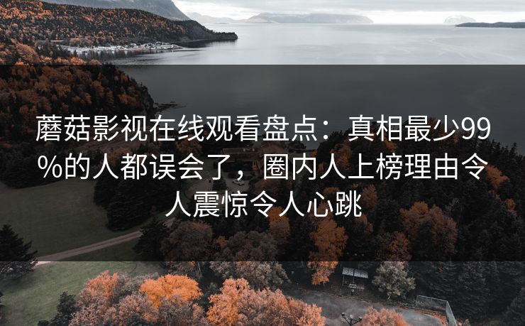 蘑菇影视在线观看盘点：真相最少99%的人都误会了，圈内人上榜理由令人震惊令人心跳
