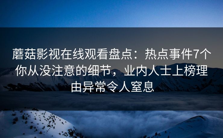 蘑菇影视在线观看盘点：热点事件7个你从没注意的细节，业内人士上榜理由异常令人窒息
