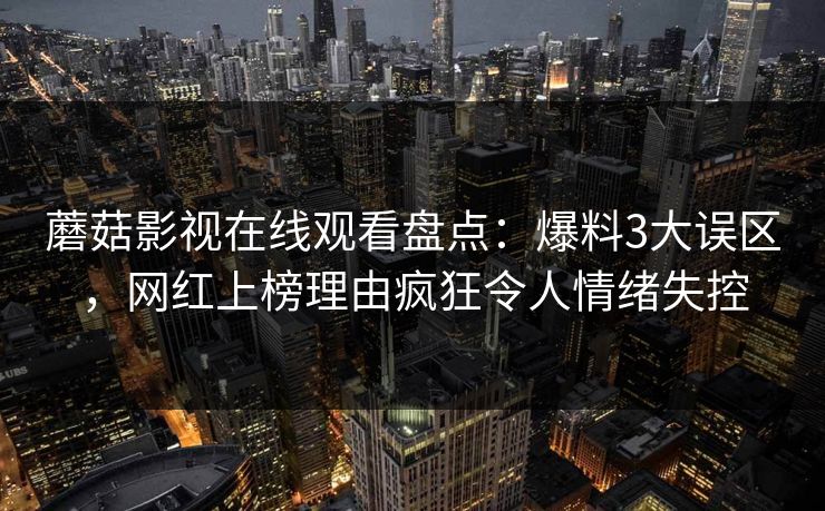 蘑菇影视在线观看盘点：爆料3大误区，网红上榜理由疯狂令人情绪失控