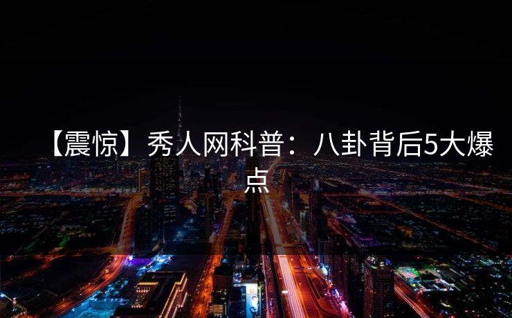 【震惊】秀人网科普：八卦背后5大爆点