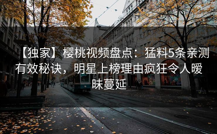 【独家】樱桃视频盘点：猛料5条亲测有效秘诀，明星上榜理由疯狂令人暧昧蔓延