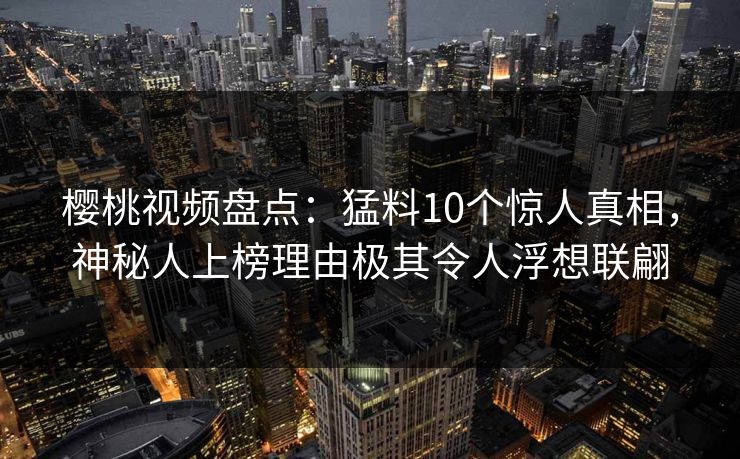 樱桃视频盘点：猛料10个惊人真相，神秘人上榜理由极其令人浮想联翩