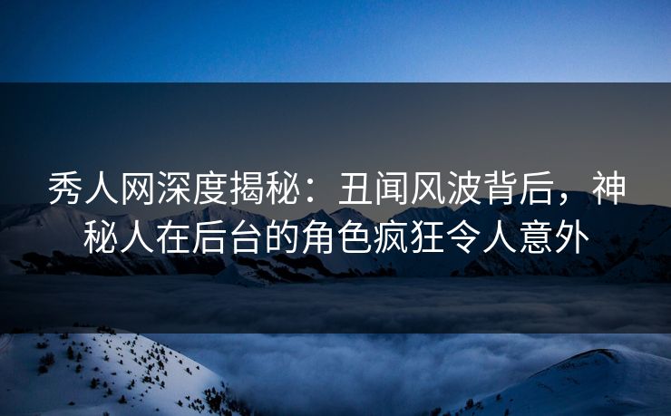 秀人网深度揭秘：丑闻风波背后，神秘人在后台的角色疯狂令人意外