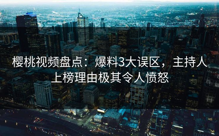 樱桃视频盘点：爆料3大误区，主持人上榜理由极其令人愤怒