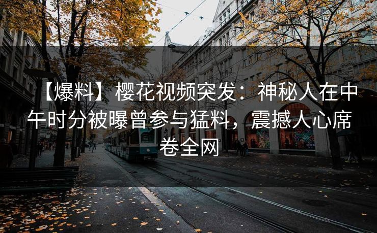 【爆料】樱花视频突发：神秘人在中午时分被曝曾参与猛料，震撼人心席卷全网