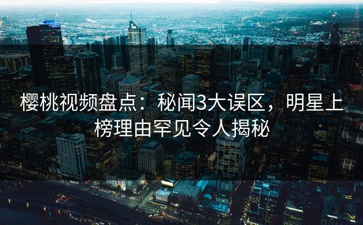樱桃视频盘点：秘闻3大误区，明星上榜理由罕见令人揭秘
