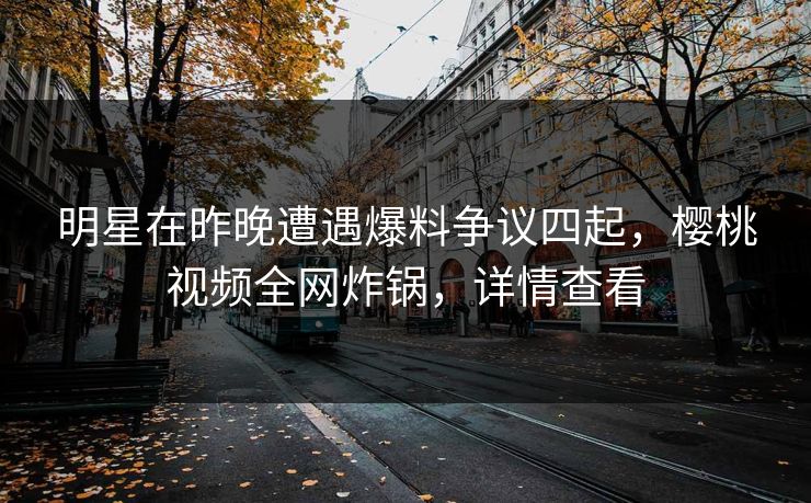 明星在昨晚遭遇爆料争议四起，樱桃视频全网炸锅，详情查看