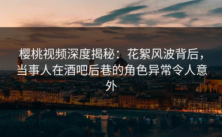 樱桃视频深度揭秘：花絮风波背后，当事人在酒吧后巷的角色异常令人意外