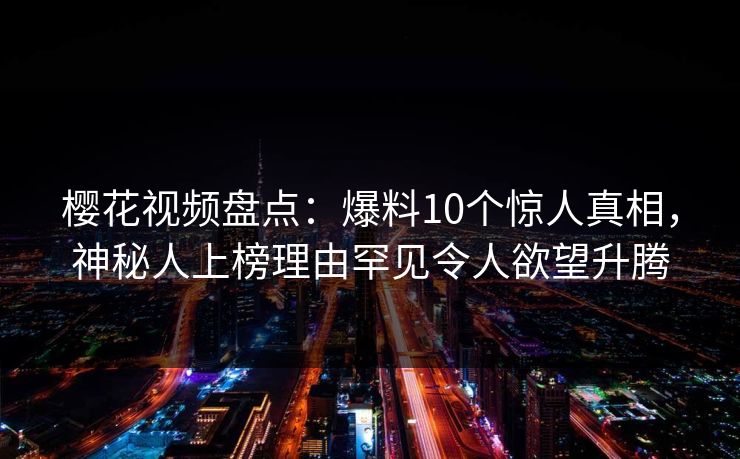 樱花视频盘点：爆料10个惊人真相，神秘人上榜理由罕见令人欲望升腾