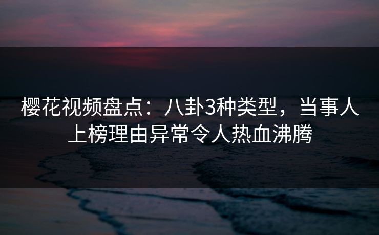樱花视频盘点：八卦3种类型，当事人上榜理由异常令人热血沸腾