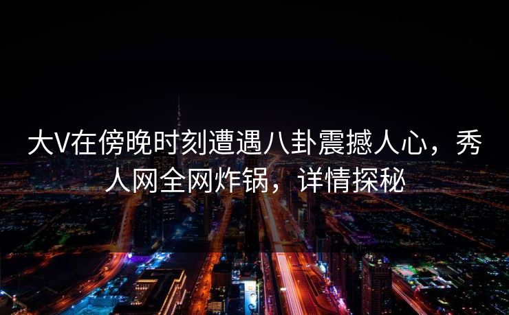 大V在傍晚时刻遭遇八卦震撼人心，秀人网全网炸锅，详情探秘