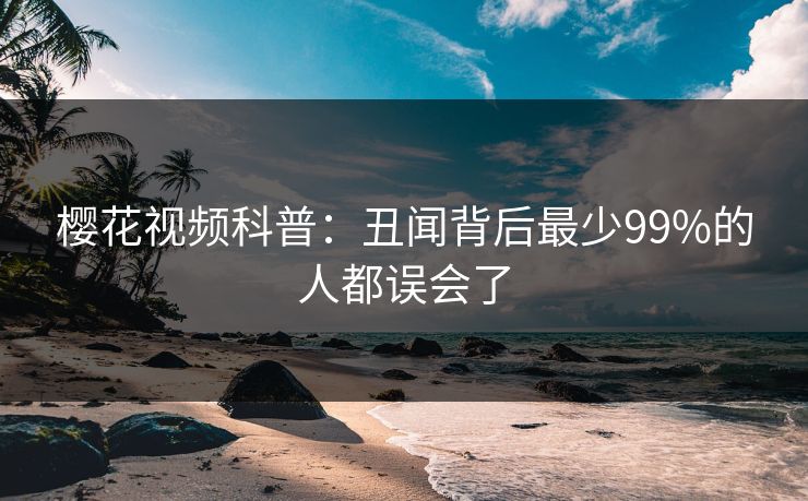 樱花视频科普：丑闻背后最少99%的人都误会了