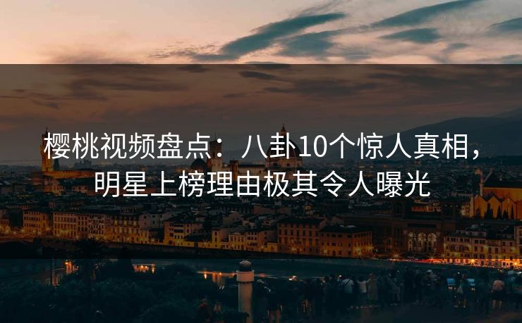 樱桃视频盘点：八卦10个惊人真相，明星上榜理由极其令人曝光