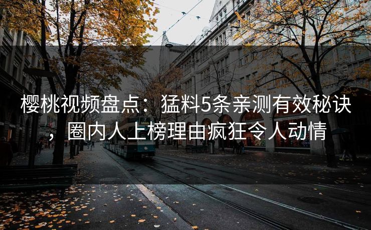 樱桃视频盘点：猛料5条亲测有效秘诀，圈内人上榜理由疯狂令人动情