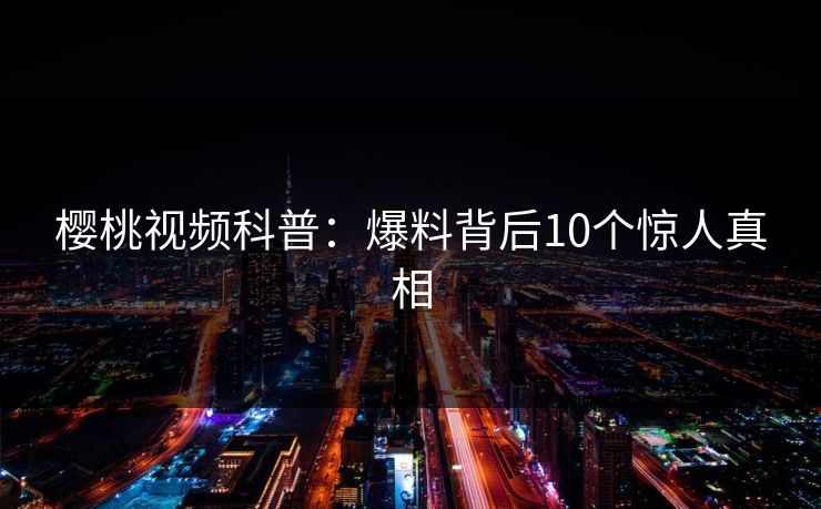 樱桃视频科普：爆料背后10个惊人真相