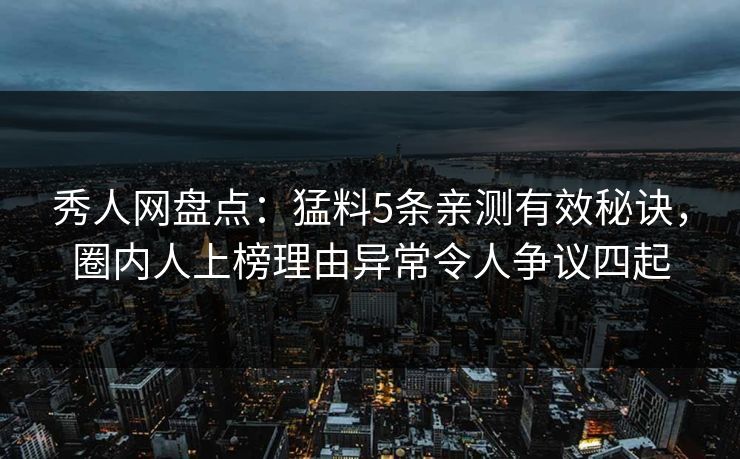 秀人网盘点：猛料5条亲测有效秘诀，圈内人上榜理由异常令人争议四起