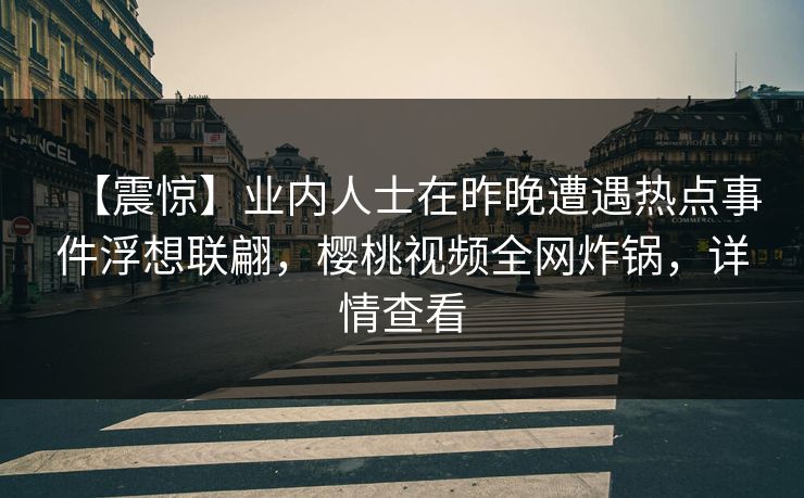 【震惊】业内人士在昨晚遭遇热点事件浮想联翩，樱桃视频全网炸锅，详情查看
