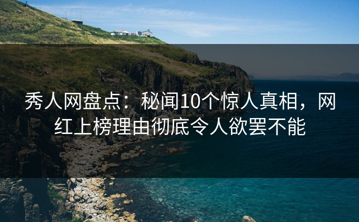秀人网盘点：秘闻10个惊人真相，网红上榜理由彻底令人欲罢不能