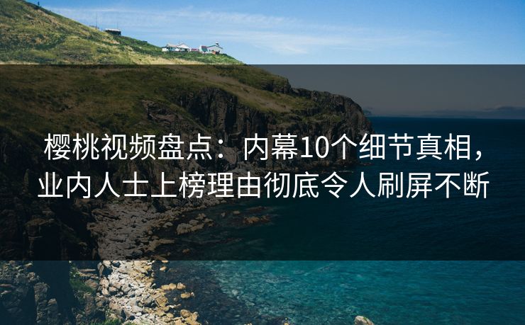 樱桃视频盘点：内幕10个细节真相，业内人士上榜理由彻底令人刷屏不断