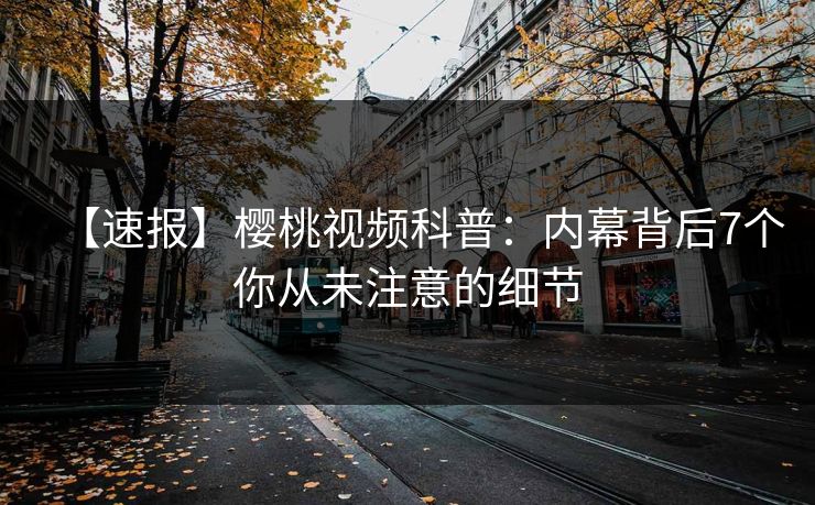 【速报】樱桃视频科普：内幕背后7个你从未注意的细节