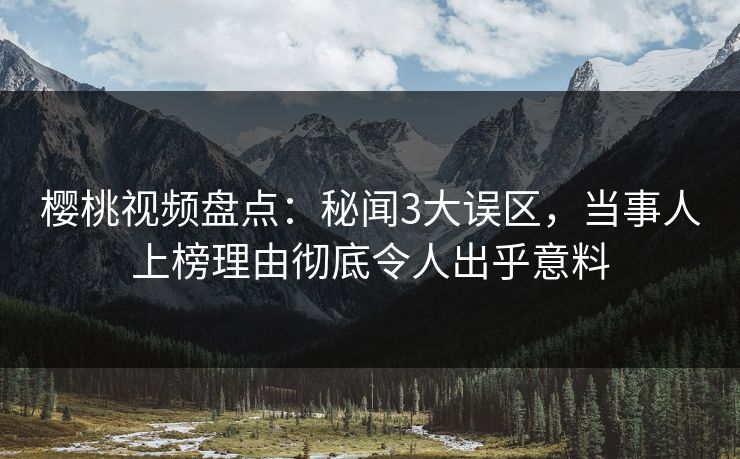 樱桃视频盘点：秘闻3大误区，当事人上榜理由彻底令人出乎意料