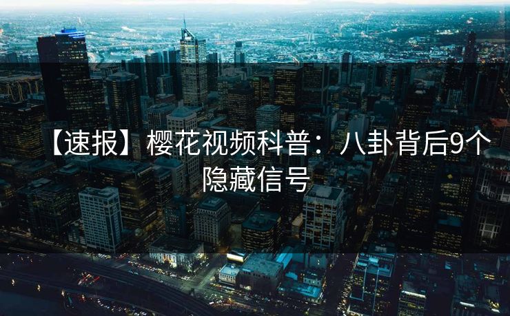 【速报】樱花视频科普：八卦背后9个隐藏信号