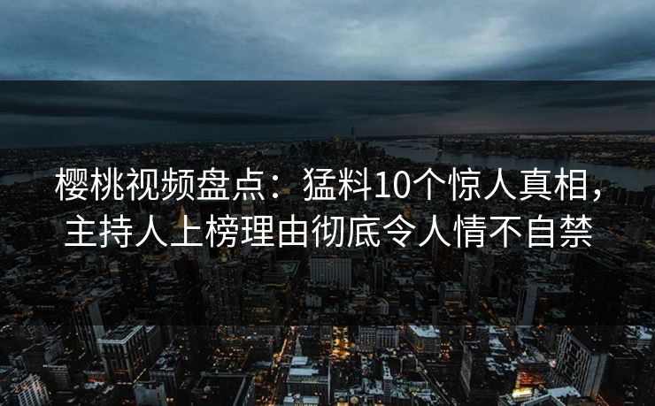 樱桃视频盘点：猛料10个惊人真相，主持人上榜理由彻底令人情不自禁