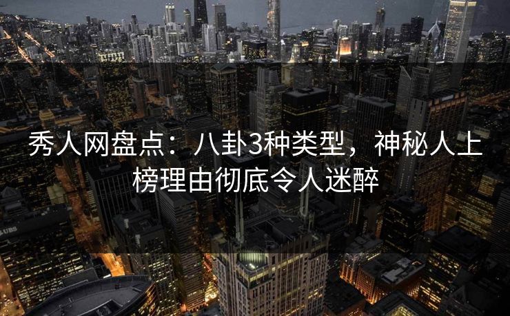 秀人网盘点：八卦3种类型，神秘人上榜理由彻底令人迷醉