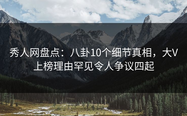 秀人网盘点：八卦10个细节真相，大V上榜理由罕见令人争议四起