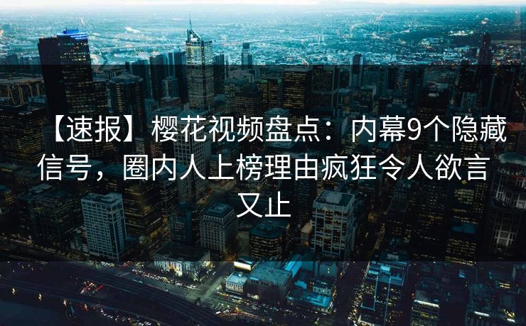 【速报】樱花视频盘点：内幕9个隐藏信号，圈内人上榜理由疯狂令人欲言又止