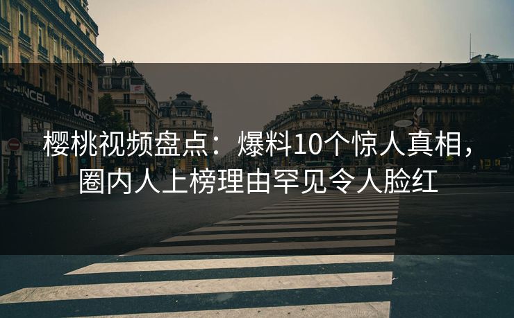 樱桃视频盘点：爆料10个惊人真相，圈内人上榜理由罕见令人脸红