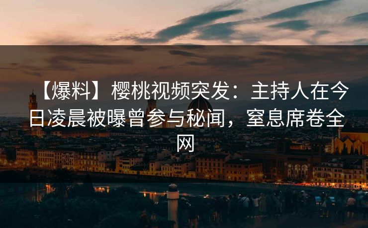 【爆料】樱桃视频突发：主持人在今日凌晨被曝曾参与秘闻，窒息席卷全网