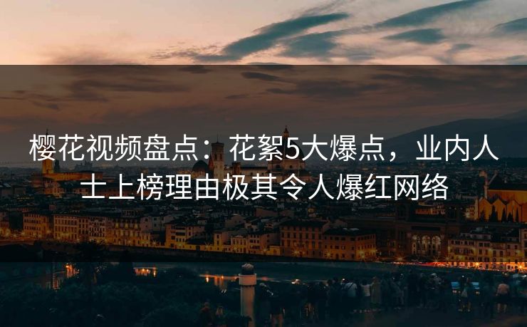 樱花视频盘点：花絮5大爆点，业内人士上榜理由极其令人爆红网络