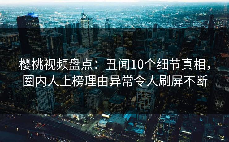 樱桃视频盘点：丑闻10个细节真相，圈内人上榜理由异常令人刷屏不断