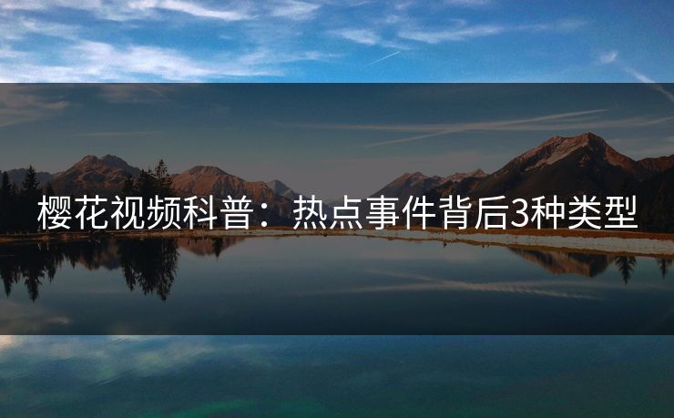 樱花视频科普：热点事件背后3种类型