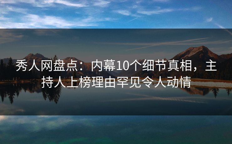 秀人网盘点：内幕10个细节真相，主持人上榜理由罕见令人动情