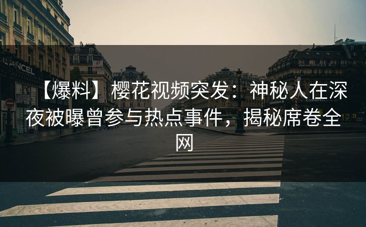 【爆料】樱花视频突发：神秘人在深夜被曝曾参与热点事件，揭秘席卷全网