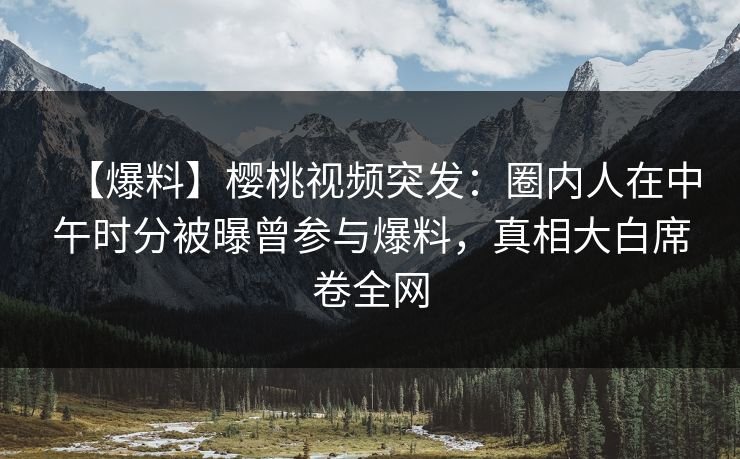 【爆料】樱桃视频突发：圈内人在中午时分被曝曾参与爆料，真相大白席卷全网