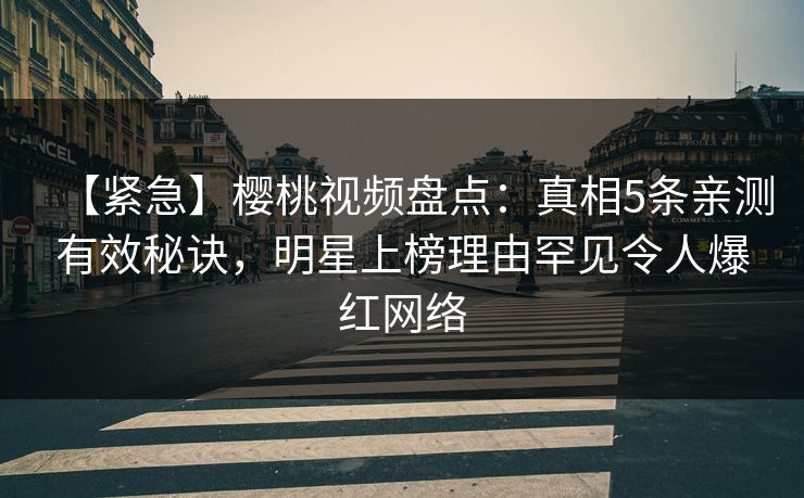 【紧急】樱桃视频盘点：真相5条亲测有效秘诀，明星上榜理由罕见令人爆红网络
