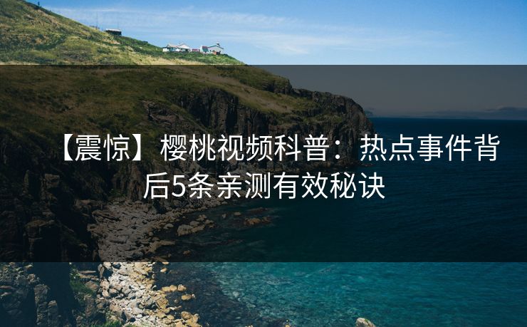 【震惊】樱桃视频科普：热点事件背后5条亲测有效秘诀