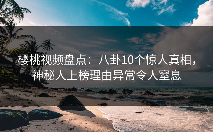 樱桃视频盘点：八卦10个惊人真相，神秘人上榜理由异常令人窒息