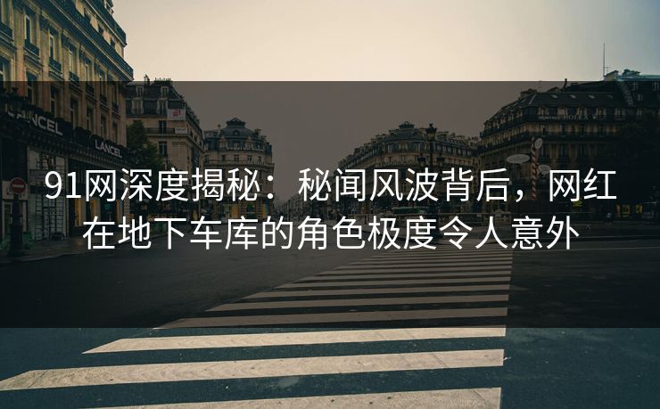 91网深度揭秘：秘闻风波背后，网红在地下车库的角色极度令人意外