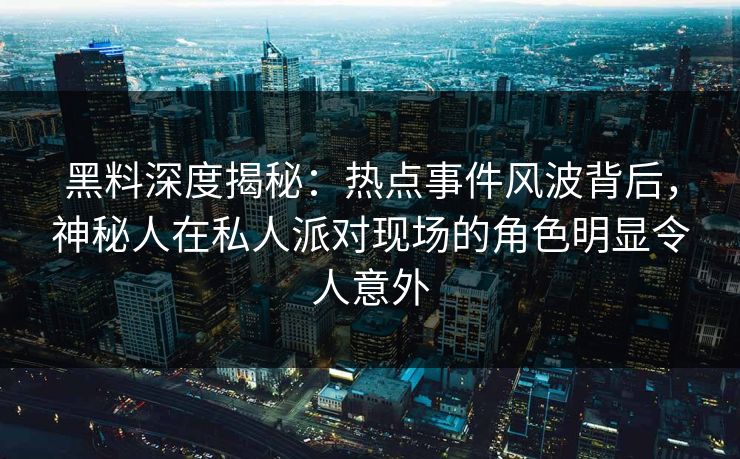 黑料深度揭秘：热点事件风波背后，神秘人在私人派对现场的角色明显令人意外