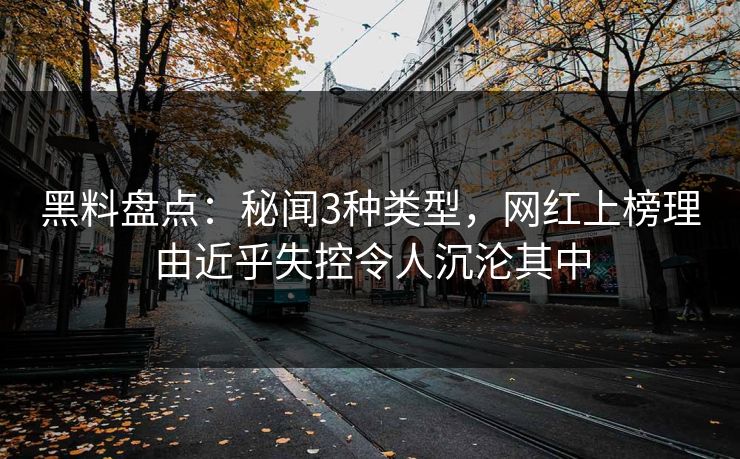 黑料盘点：秘闻3种类型，网红上榜理由近乎失控令人沉沦其中