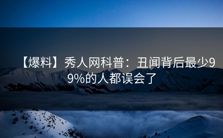 【爆料】秀人网科普：丑闻背后最少99%的人都误会了