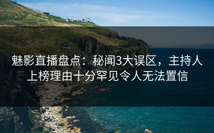 魅影直播盘点：秘闻3大误区，主持人上榜理由十分罕见令人无法置信
