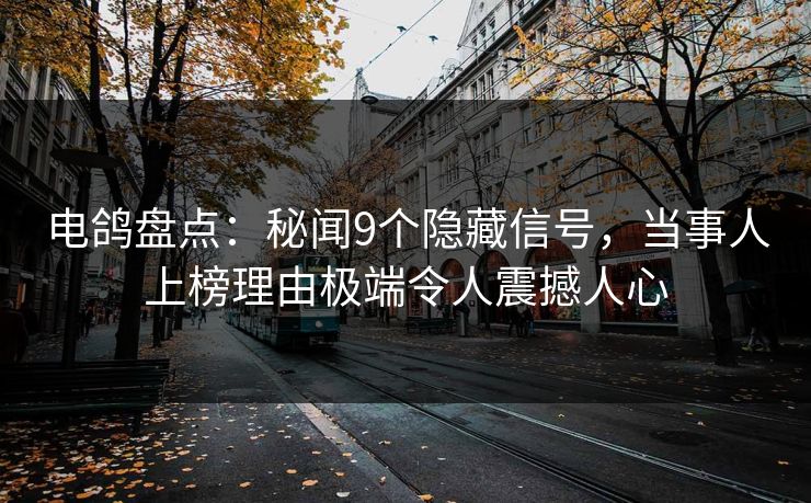 电鸽盘点：秘闻9个隐藏信号，当事人上榜理由极端令人震撼人心