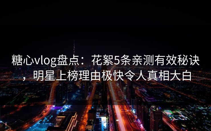 糖心vlog盘点：花絮5条亲测有效秘诀，明星上榜理由极快令人真相大白